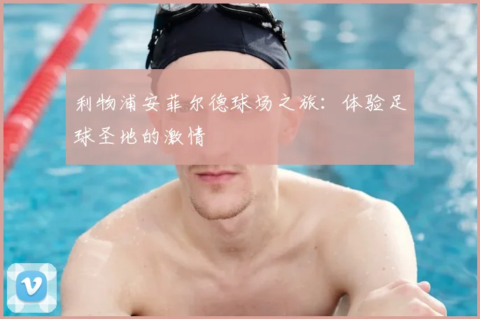 利物浦安菲尔德球场之旅：体验足球圣地的激情