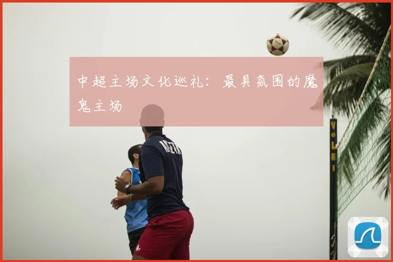 中超主场文化巡礼：最具氛围的魔鬼主场