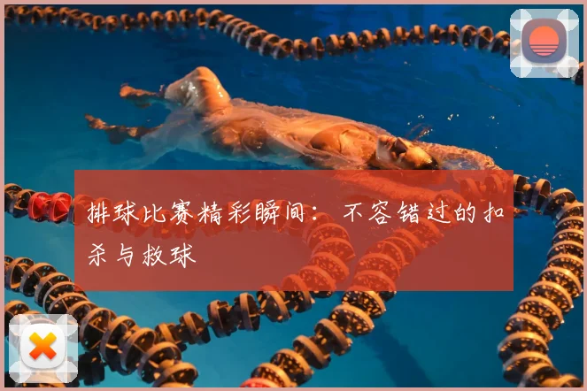 排球比赛精彩瞬间：不容错过的扣杀与救球