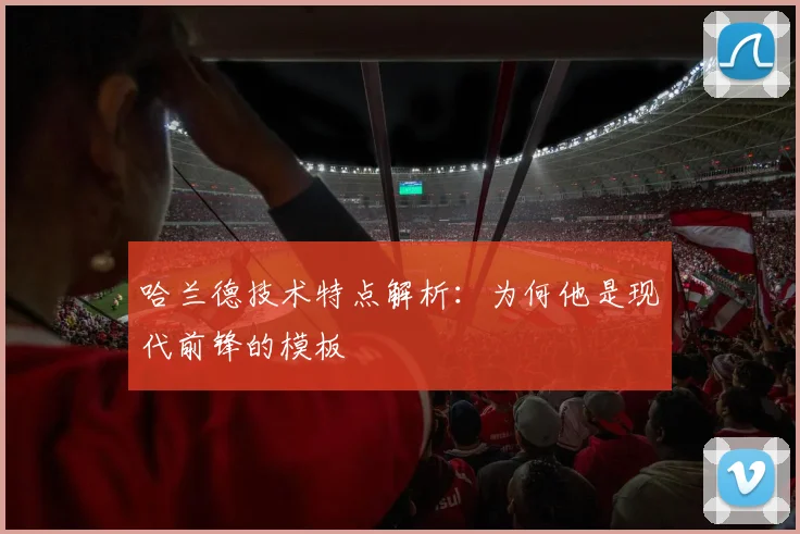 哈兰德技术特点解析：为何他是现代前锋的模板