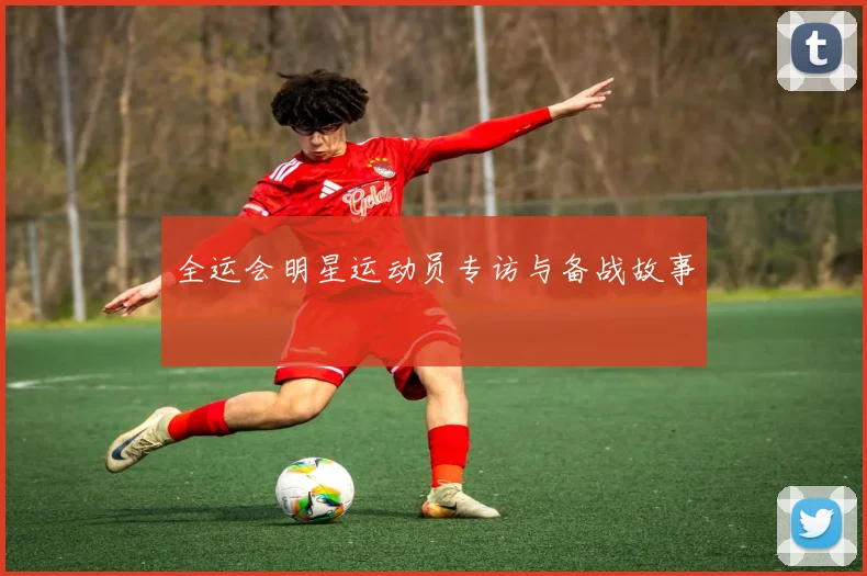 全运会明星运动员专访与备战故事