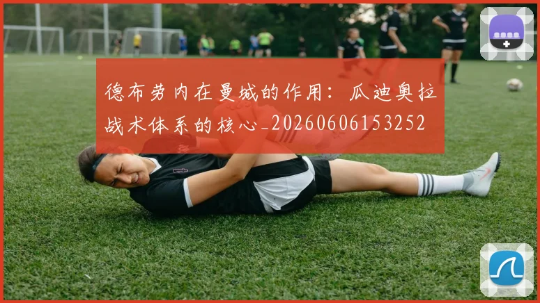 德布劳内在曼城的作用：瓜迪奥拉战术体系的核心_20260606153252