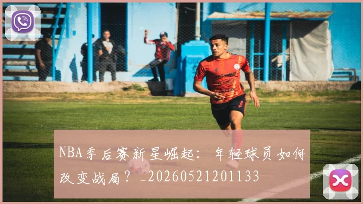 NBA季后赛新星崛起：年轻球员如何改变战局？_20260521201133