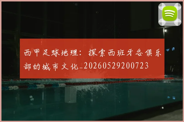 西甲足球地理：探索西班牙各俱乐部的城市文化_20260529200723