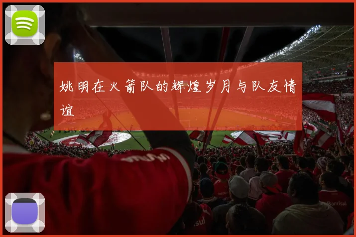 姚明在火箭队的辉煌岁月与队友情谊