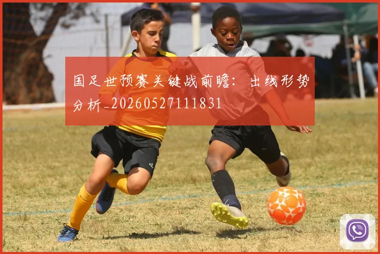 国足世预赛关键战前瞻：出线形势分析_20260527111831