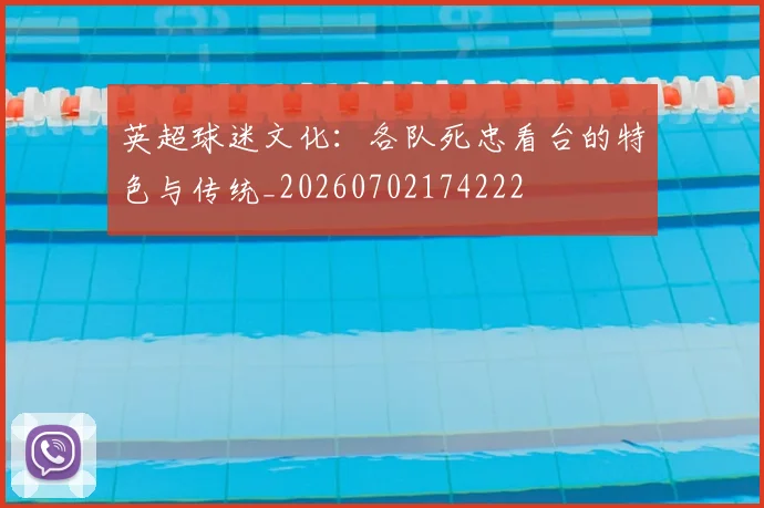 英超球迷文化：各队死忠看台的特色与传统_20260702174222