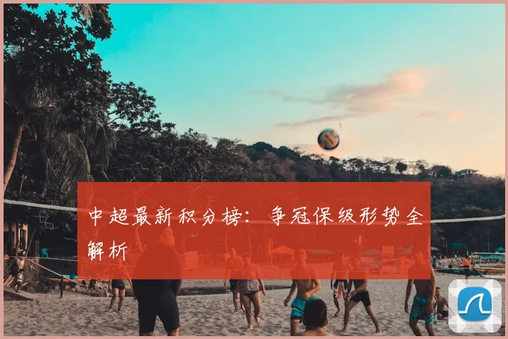 中超最新积分榜：争冠保级形势全解析
