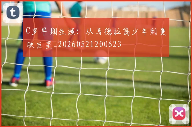 C罗早期生涯：从马德拉岛少年到曼联巨星_20260521200623