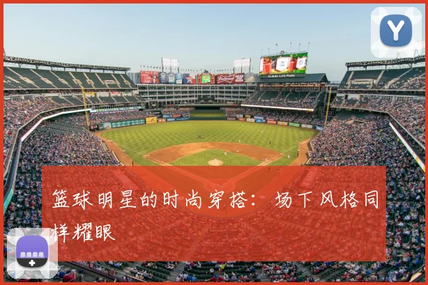 篮球明星的时尚穿搭：场下风格同样耀眼