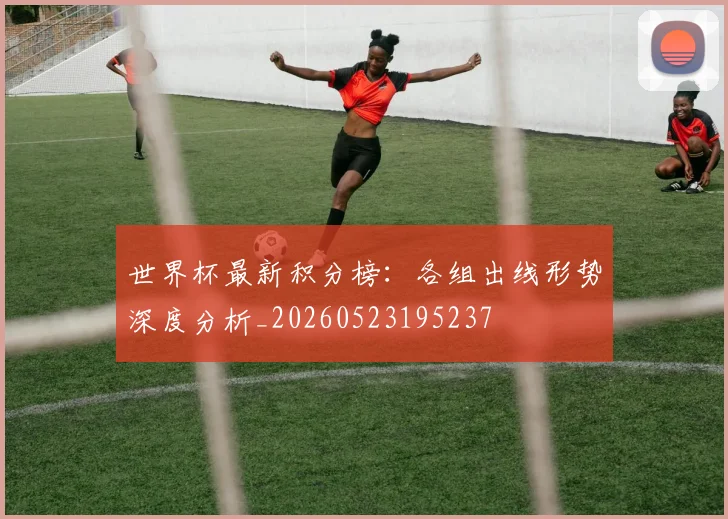 世界杯最新积分榜：各组出线形势深度分析_20260523195237