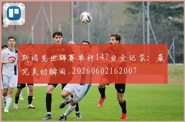 斯诺克世锦赛单杆147分全记录：最完美的瞬间_20260602162007
