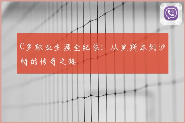 C罗职业生涯全纪录：从里斯本到沙特的传奇之路