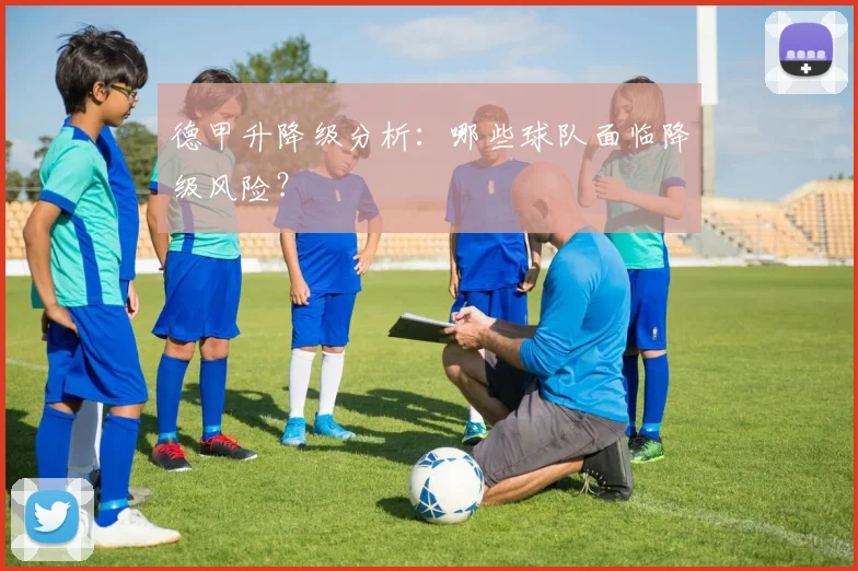 德甲升降级分析：哪些球队面临降级风险？