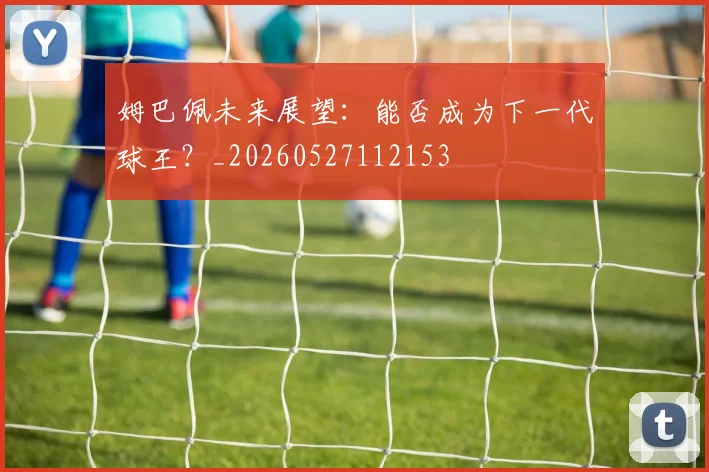 姆巴佩未来展望：能否成为下一代球王？_20260527112153