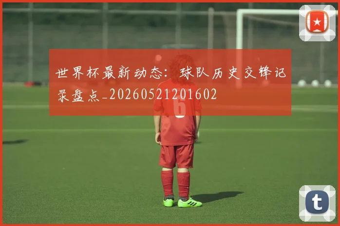 世界杯最新动态：球队历史交锋记录盘点_20260521201602