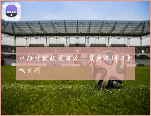 中超外援政策解读：最新规则与影响分析