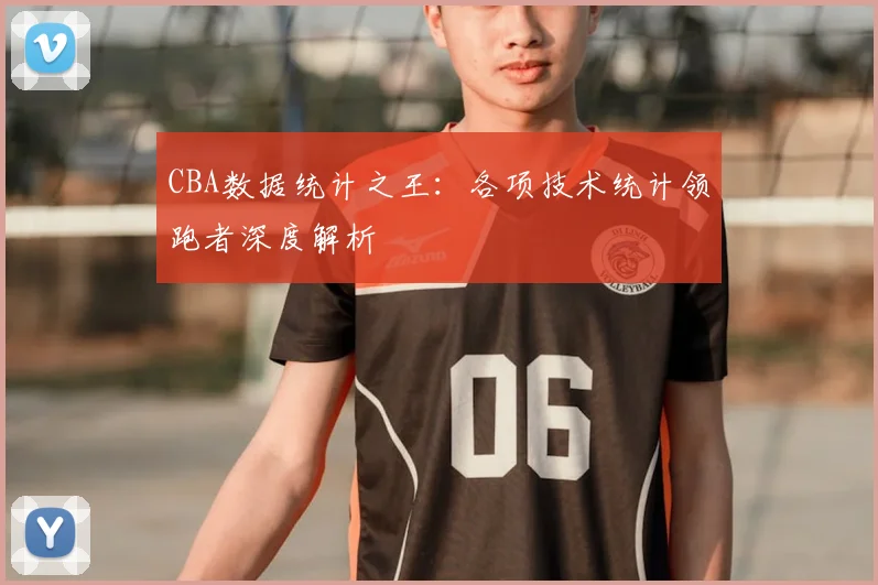 CBA数据统计之王:各项技术统计领跑者深度解析