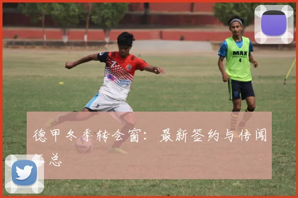 德甲冬季转会窗：最新签约与传闻汇总