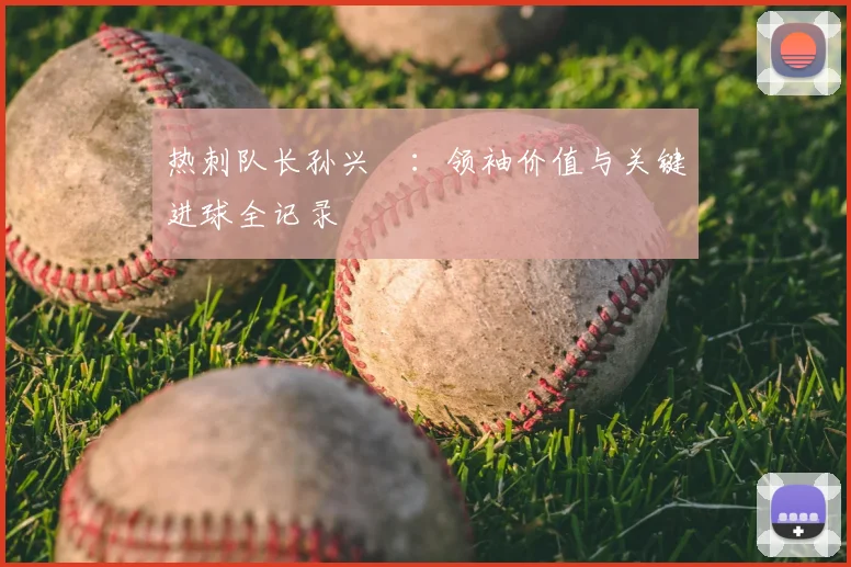 热刺队长孙兴慜：领袖价值与关键进球全记录