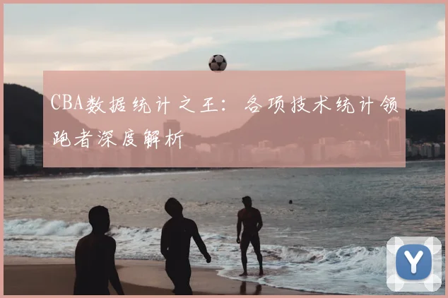 CBA数据统计之王:各项技术统计领跑者深度解析