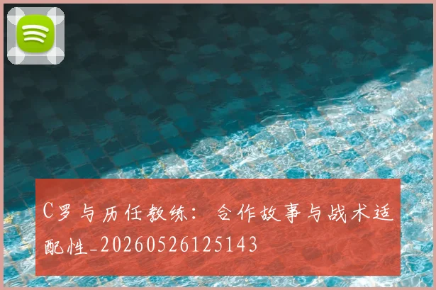 C罗与历任教练：合作故事与战术适配性_20260526125143