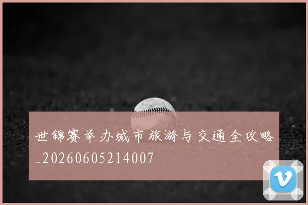 世锦赛举办城市旅游与交通全攻略_20260605214007