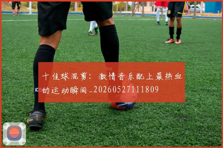 十佳球混剪：激情音乐配上最热血的运动瞬间_20260527111809