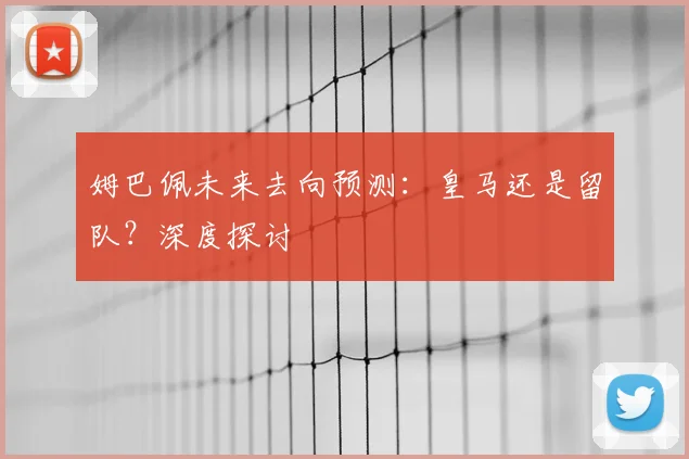 姆巴佩未来去向预测：皇马还是留队？深度探讨