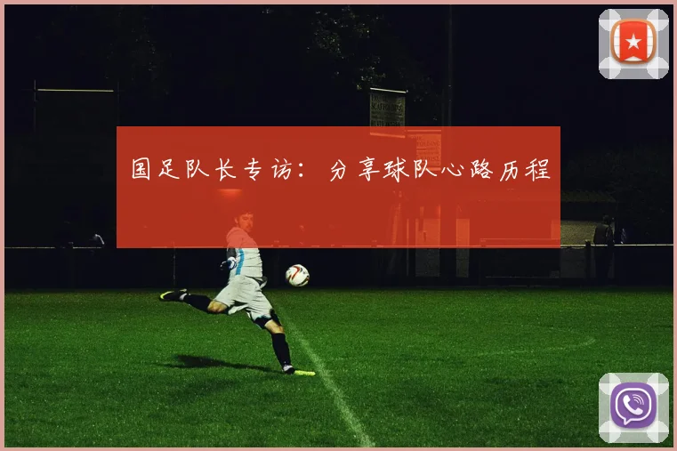 国足队长专访:分享球队心路历程