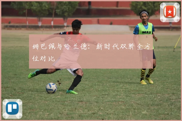 姆巴佩与哈兰德：新时代双骄全方位对比