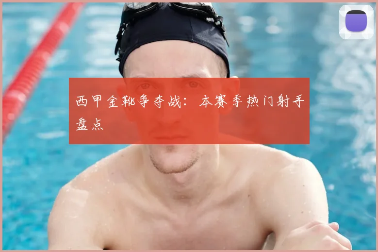 西甲金靴争夺战：本赛季热门射手盘点