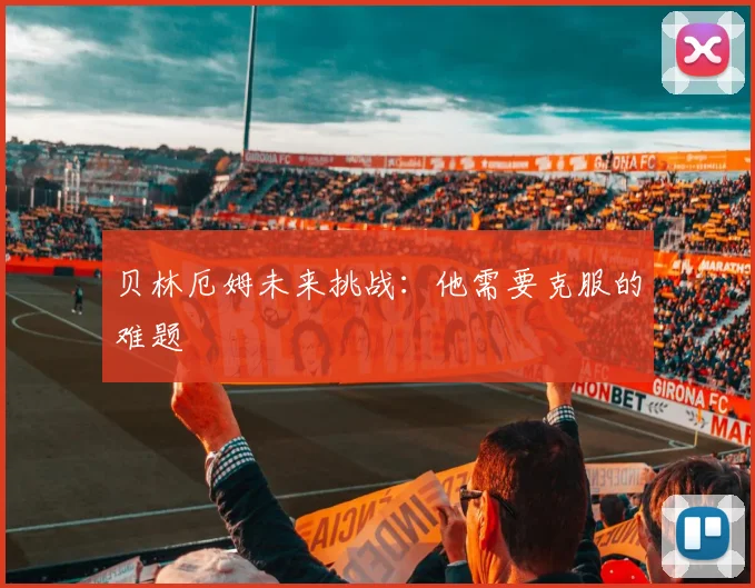 贝林厄姆未来挑战：他需要克服的难题