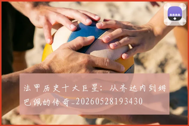 法甲历史十大巨星：从齐达内到姆巴佩的传奇_20260528193430
