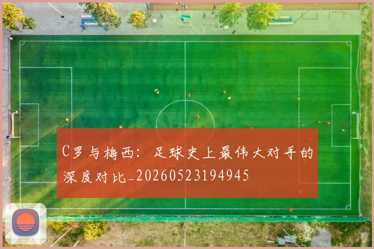 C罗与梅西：足球史上最伟大对手的深度对比_20260523194945