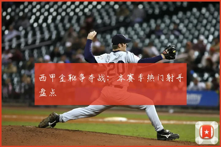 西甲金靴争夺战：本赛季热门射手盘点