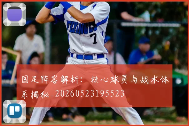 国足阵容解析：核心球员与战术体系揭秘_20260523195523
