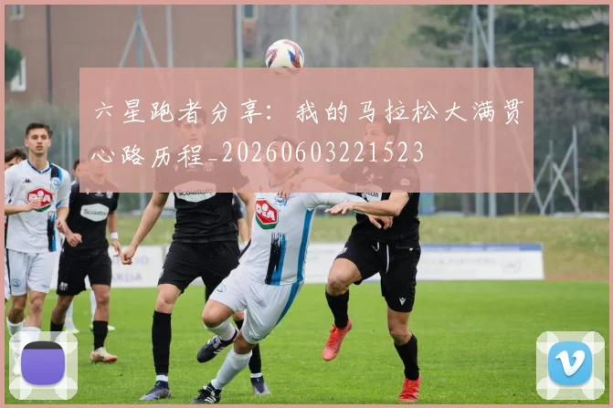 六星跑者分享：我的马拉松大满贯心路历程_20260603221523