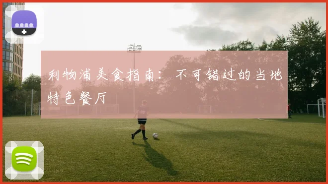 利物浦美食指南：不可错过的当地特色餐厅