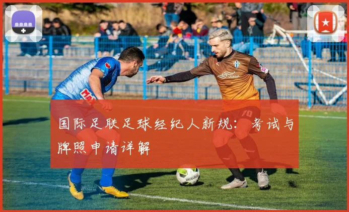 国际足联足球经纪人新规：考试与牌照申请详解