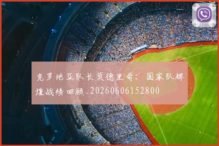 克罗地亚队长莫德里奇：国家队辉煌战绩回顾_20260606152800