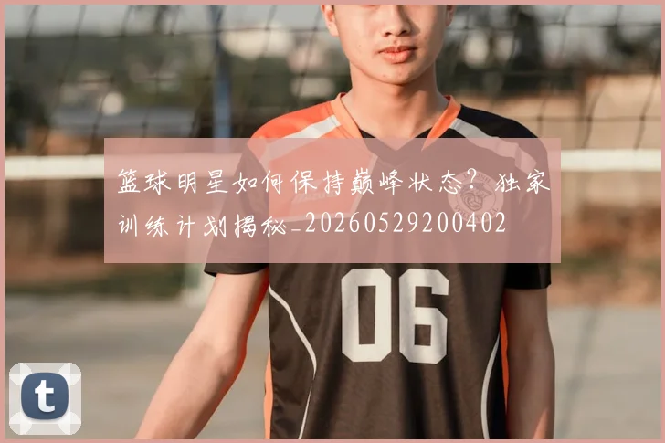 篮球明星如何保持巅峰状态？独家训练计划揭秘_20260529200402