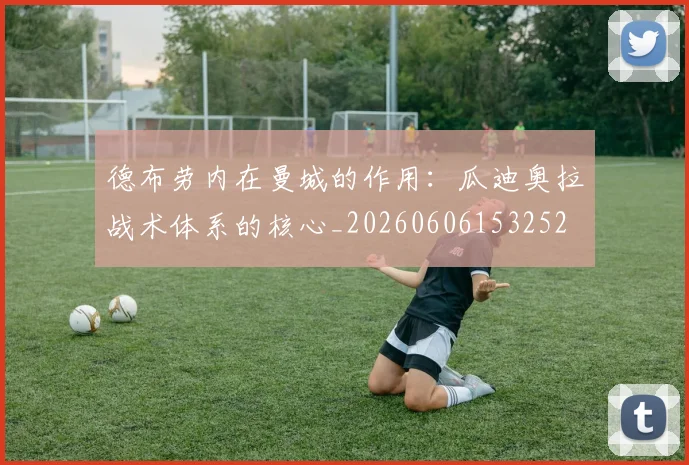 德布劳内在曼城的作用：瓜迪奥拉战术体系的核心_20260606153252