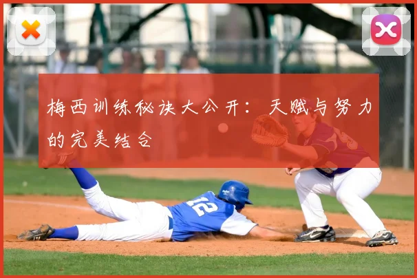 梅西训练秘诀大公开：天赋与努力的完美结合