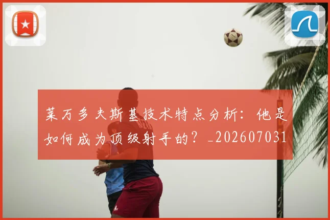 莱万多夫斯基技术特点分析：他是如何成为顶级射手的？_20260703181803