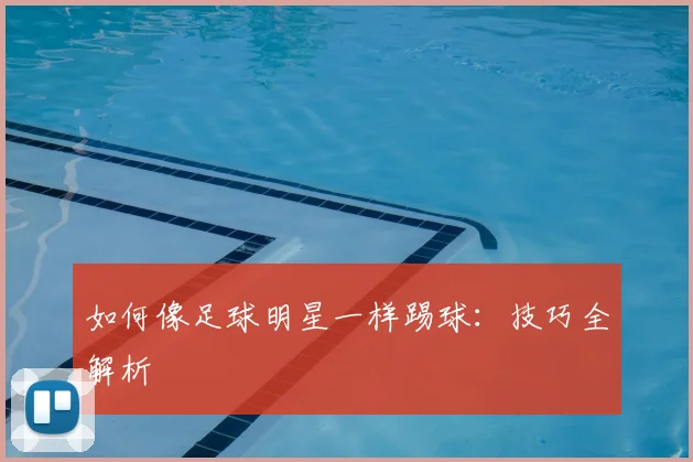 如何像足球明星一样踢球：技巧全解析