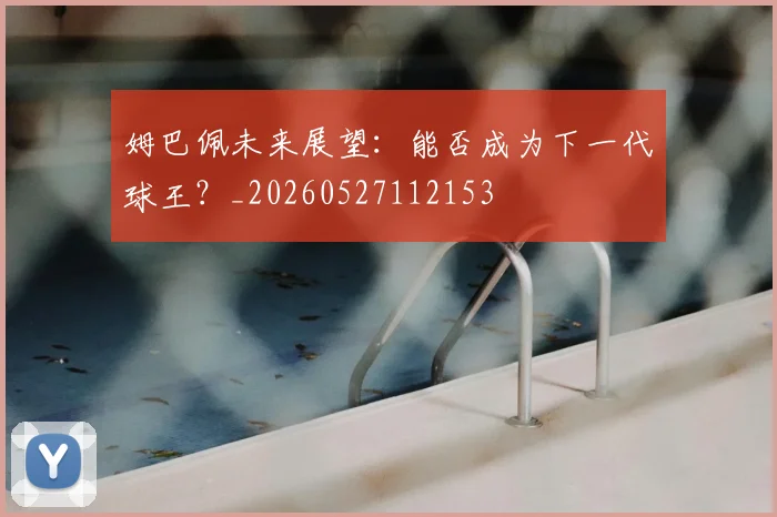 姆巴佩未来展望：能否成为下一代球王？_20260527112153