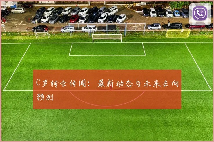 C罗转会传闻：最新动态与未来去向预测