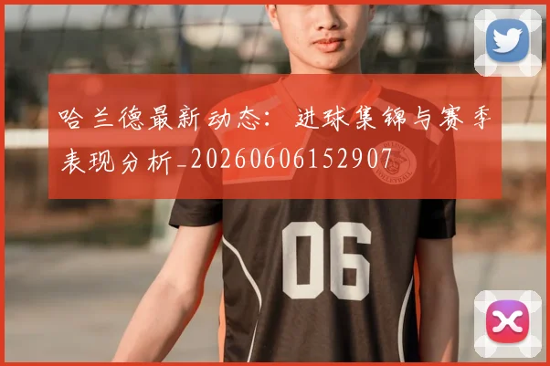 哈兰德最新动态：进球集锦与赛季表现分析_20260606152907