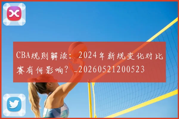 CBA规则解读：2024年新规变化对比赛有何影响？_20260521200523